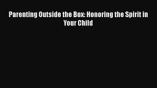 [PDF Download] Parenting Outside the Box: Honoring the Spirit in Your Child [PDF] Full Ebook