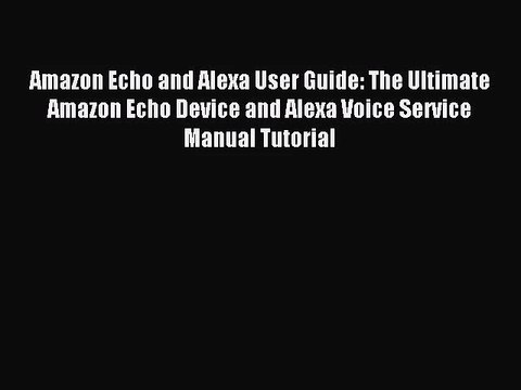 [PDF Download] Amazon Echo and Alexa User Guide: The Ultimate Amazon Echo Device and Alexa