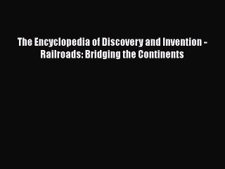 PDF Download The Encyclopedia of Discovery and Invention - Railroads: Bridging the Continents