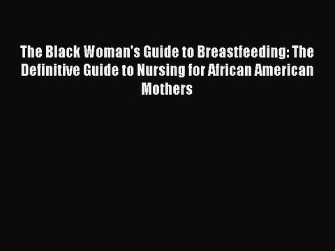 [PDF Download] The Black Woman's Guide to Breastfeeding: The Definitive Guide to Nursing for