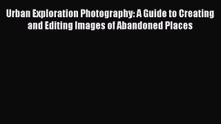 Urban Exploration Photography: A Guide to Creating and Editing Images of Abandoned Places [Read]