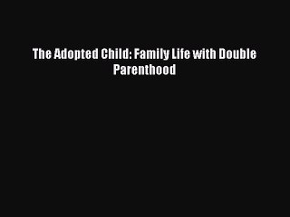 [PDF Download] The Adopted Child: Family Life with Double Parenthood [Read] Online