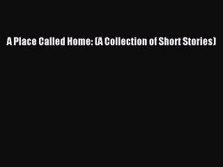 [PDF Download] A Place Called Home: (A Collection of Short Stories) [PDF] Online