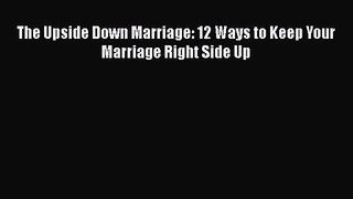 The Upside Down Marriage: 12 Ways to Keep Your Marriage Right Side Up [PDF] Online