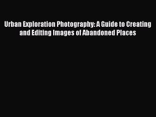 Urban Exploration Photography: A Guide to Creating and Editing Images of Abandoned Places [Read]