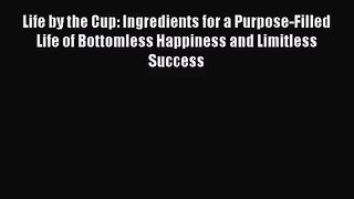 Life by the Cup: Ingredients for a Purpose-Filled Life of Bottomless Happiness and Limitless