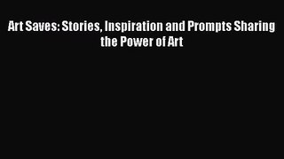 Art Saves: Stories Inspiration and Prompts Sharing the Power of Art [Read] Full Ebook
