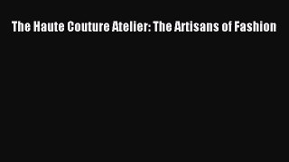 PDF Download The Haute Couture Atelier: The Artisans of Fashion PDF Online