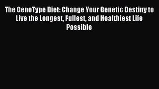 [PDF Download] The GenoType Diet: Change Your Genetic Destiny to Live the Longest Fullest and