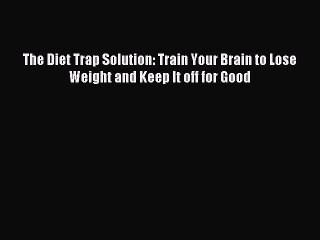 [PDF Download] The Diet Trap Solution: Train Your Brain to Lose Weight and Keep It off for