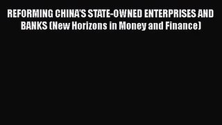 Read REFORMING CHINA'S STATE-OWNED ENTERPRISES AND BANKS (New Horizons in Money and Finance)