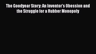 Download The Goodyear Story: An Inventor's Obession and the Struggle for a Rubber Monopoly