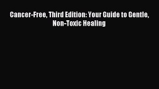 [PDF Download] Cancer-Free Third Edition: Your Guide to Gentle Non-Toxic Healing [Download]