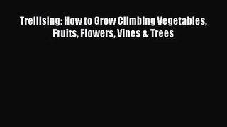 Read Trellising: How to Grow Climbing Vegetables Fruits Flowers Vines & Trees Ebook Free