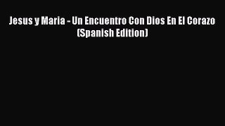 [PDF Download] Jesus y Maria - Un Encuentro Con Dios En El Corazo (Spanish Edition) [Read]