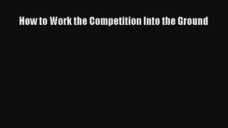 Read How to Work the Competition Into the Ground Ebook Free