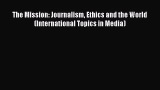 Read The Mission: Journalism Ethics and the World (International Topics in Media) Ebook Free