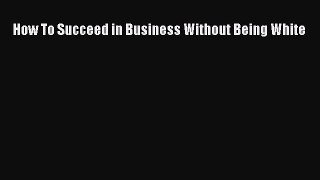 Read How To Succeed in Business Without Being White Ebook Free