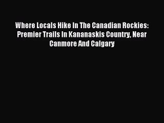 [PDF Download] Where Locals Hike In The Canadian Rockies: Premier Trails In Kananaskis Country