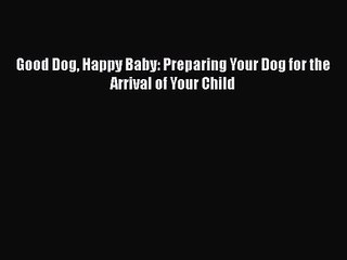 [PDF Download] Good Dog Happy Baby: Preparing Your Dog for the Arrival of Your Child [Read]