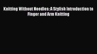 [PDF Download] Knitting Without Needles: A Stylish Introduction to Finger and Arm Knitting