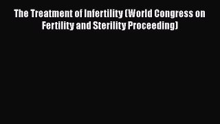 Read The Treatment of Infertility (World Congress on Fertility and Sterility Proceeding) PDF