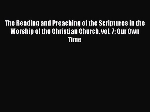 The Reading and Preaching of the Scriptures in the Worship of the Christian Church vol. 7: