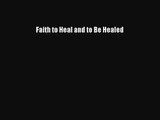 Faith to Heal and to Be Healed [PDF Download] Full Ebook