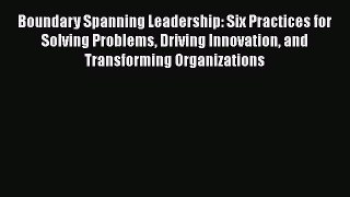 [PDF Download] Boundary Spanning Leadership: Six Practices for Solving Problems Driving Innovation