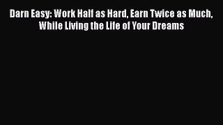 [PDF Download] Darn Easy: Work Half as Hard Earn Twice as Much While Living the Life of Your