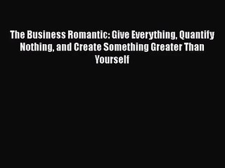 [PDF Download] The Business Romantic: Give Everything Quantify Nothing and Create Something