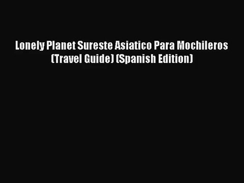 [PDF Download] Lonely Planet Sureste Asiatico Para Mochileros (Travel Guide) (Spanish Edition)