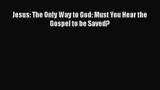 Jesus: The Only Way to God: Must You Hear the Gospel to be Saved? [Download] Full Ebook