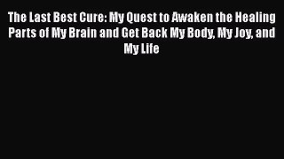 The Last Best Cure: My Quest to Awaken the Healing Parts of My Brain and Get Back My Body My