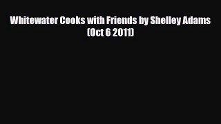 PDF Download Whitewater Cooks with Friends by Shelley Adams (Oct 6 2011) Read Online