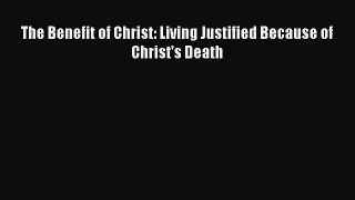 The Benefit of Christ: Living Justified Because of Christ's Death [Read] Full Ebook