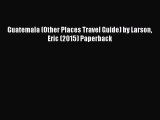 [PDF Download] Guatemala (Other Places Travel Guide) by Larson Eric (2015) Paperback [Download]