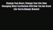 Change Your Heart Change Your Life: How Changing What You Believe Will Give You the Great Life