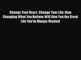 Change Your Heart Change Your Life: How Changing What You Believe Will Give You the Great Life