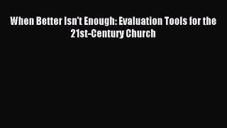 [PDF Download] When Better Isn't Enough: Evaluation Tools for the 21st-Century Church [PDF]