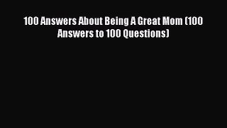 [PDF Download] 100 Answers About Being A Great Mom (100 Answers to 100 Questions) [Download]
