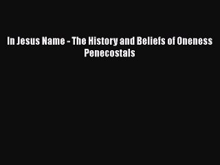 [PDF Download] In Jesus Name - The History and Beliefs of Oneness Penecostals [PDF] Online