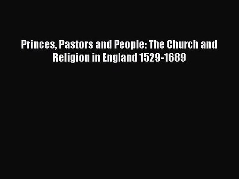 [PDF Download] Princes Pastors and People: The Church and Religion in England 1529-1689 [Download]