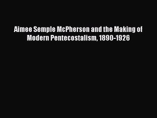 [PDF Download] Aimee Semple McPherson and the Making of Modern Pentecostalism 1890-1926 [PDF]