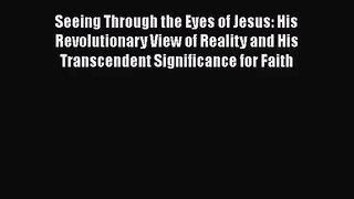 Seeing Through the Eyes of Jesus: His Revolutionary View of Reality and His Transcendent Significance