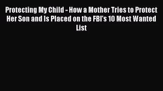Protecting My Child - How a Mother Tries to Protect Her Son and Is Placed on the FBI's 10 Most