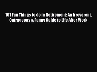 [PDF Download] 101 Fun Things to do in Retirement: An Irreverent Outrageous & Funny Guide to