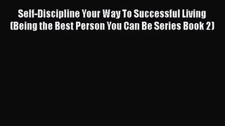 Self-Discipline Your Way To Successful Living (Being the Best Person You Can Be Series Book