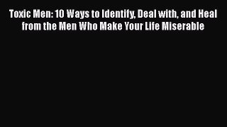 Toxic Men: 10 Ways to Identify Deal with and Heal from the Men Who Make Your Life Miserable