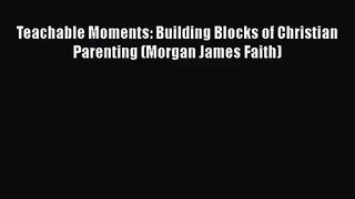 [PDF Download] Teachable Moments: Building Blocks of Christian Parenting (Morgan James Faith)
